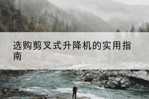 永吉剪叉式升降机怎么选-选购剪叉式升降机的实用指南