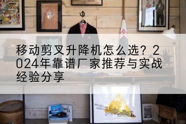 永吉升降平台厂家推荐-移动剪叉升降机怎么选?2024年靠谱厂家推荐与实战经验分享