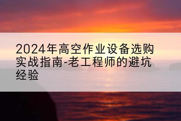 永吉高空作业升降机厂家推荐-2024年高空作业设备选购实战指南-老工程师的避坑经验