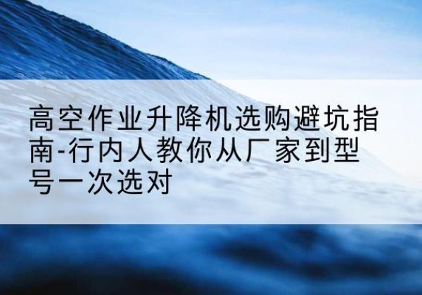 永吉升降平台厂家-高空作业升降机选购避坑指南-行内人教你从厂家到型号一次选对