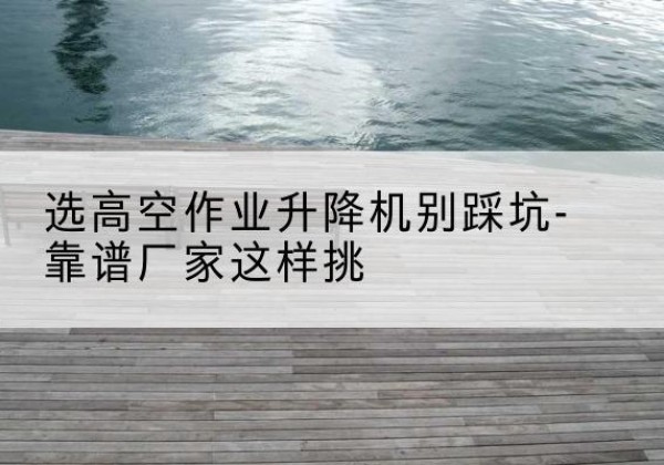 永吉剪叉式升降机厂家-选高空作业升降机别踩坑-靠谱厂家这样挑