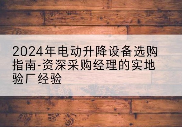 永吉电动剪叉升降平台厂家-2024年电动升降设备选购指南-资深采购经理的实地验厂经验