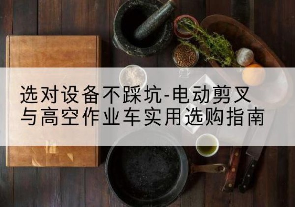永吉电动剪叉升降平台怎么选-选对设备不踩坑-电动剪叉与高空作业车实用选购指南