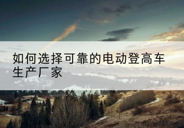 永吉电动登高车厂家-如何选择可靠的电动登高车生产厂家