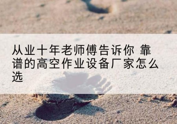 永吉高空作业升降机厂家推荐-从业十年老师傅告诉你 靠谱的高空作业设备厂家怎么选