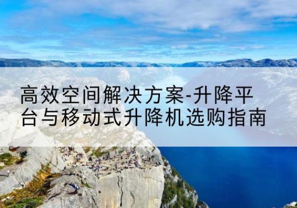 永吉升降平台厂家-*空间解决方案-升降平台与移动式升降机选购指南