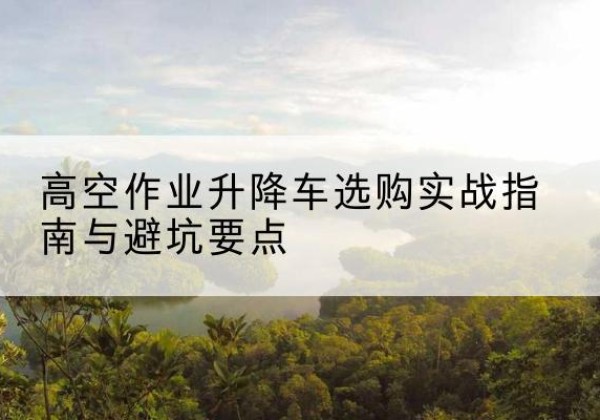 永吉升降车怎么选-高空作业升降车选购实战指南与避坑要点