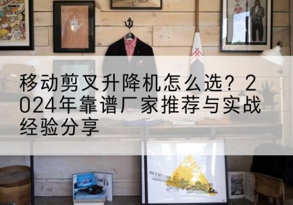 永吉升降平台厂家推荐-移动剪叉升降机怎么选？2024年靠谱厂家推荐与实战经验分享