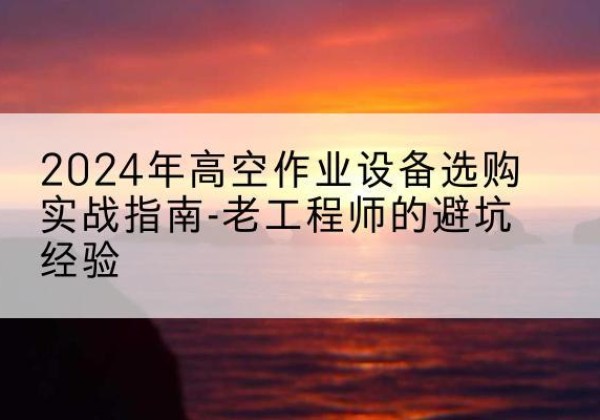 永吉高空作业升降机厂家推荐-2024年高空作业设备选购实战指南-老工程师的避坑经验